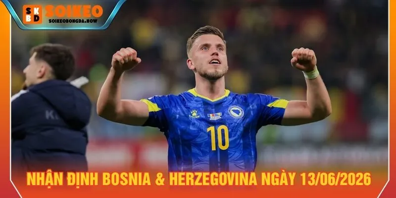 Nhận định Bosnia & Herzegovina ngày 13/06/2026